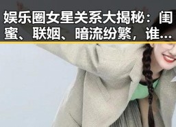 娱乐圈女星关系大揭秘：闺蜜、联姻、暗流纷繁，谁才是幕后赢家？