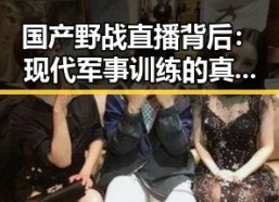 国产野战直播背后：现代军事训练的真实面貌引发热议