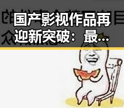 国产影视作品再迎新突破：最新数据显示行业持续向好