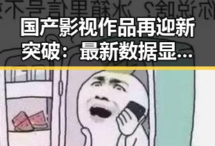 国产影视作品再迎新突破：最新数据显示行业持续向好