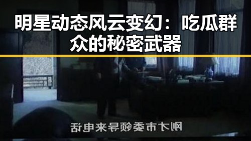 明星动态风云变幻:吃瓜群众的秘密武器