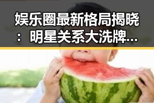 娱乐圈最新格局揭晓:明星关系大洗牌,谁是最大赢家?