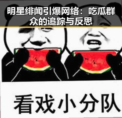 明星绯闻引爆网络:吃瓜群众的追踪与反思