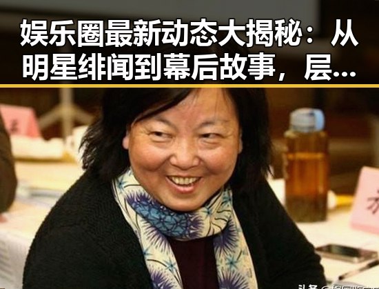 娱乐圈最新动态大揭秘:从明星绯闻到幕后故事,层层推进揭示真相
