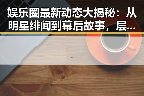娱乐圈最新动态大揭秘:从明星绯闻到幕后故事,层层推进揭示真相