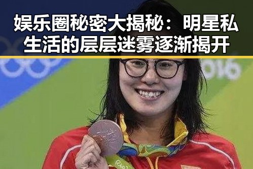 娱乐圈秘密大揭秘:明星私生活的层层迷雾逐渐揭开