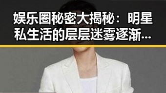 娱乐圈秘密大揭秘:明星私生活的层层迷雾逐渐揭开